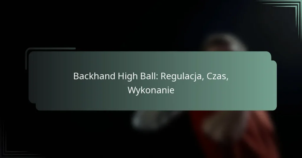 Backhand High Ball: Regulacja, Czas, Wykonanie