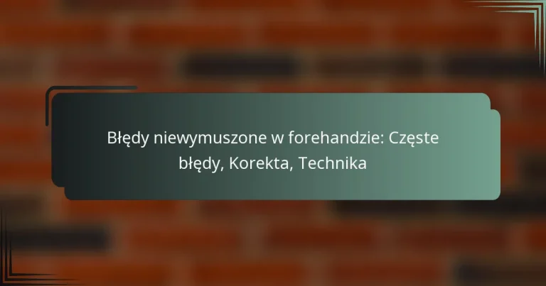 Błędy niewymuszone w forehandzie: Częste błędy, Korekta, Technika