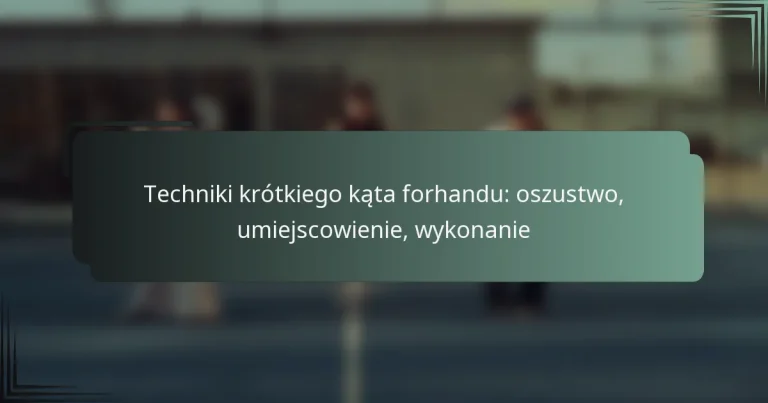 Techniki krótkiego kąta forhandu: oszustwo, umiejscowienie, wykonanie