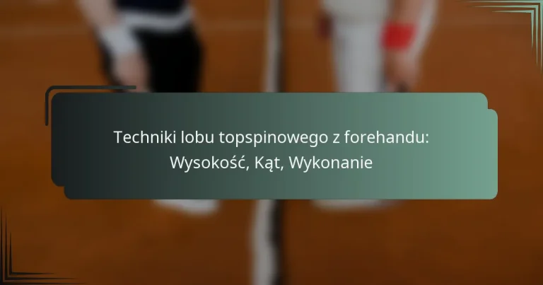 Techniki lobu topspinowego z forehandu: Wysokość, Kąt, Wykonanie