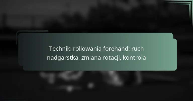 Techniki rollowania forehand: ruch nadgarstka, zmiana rotacji, kontrola