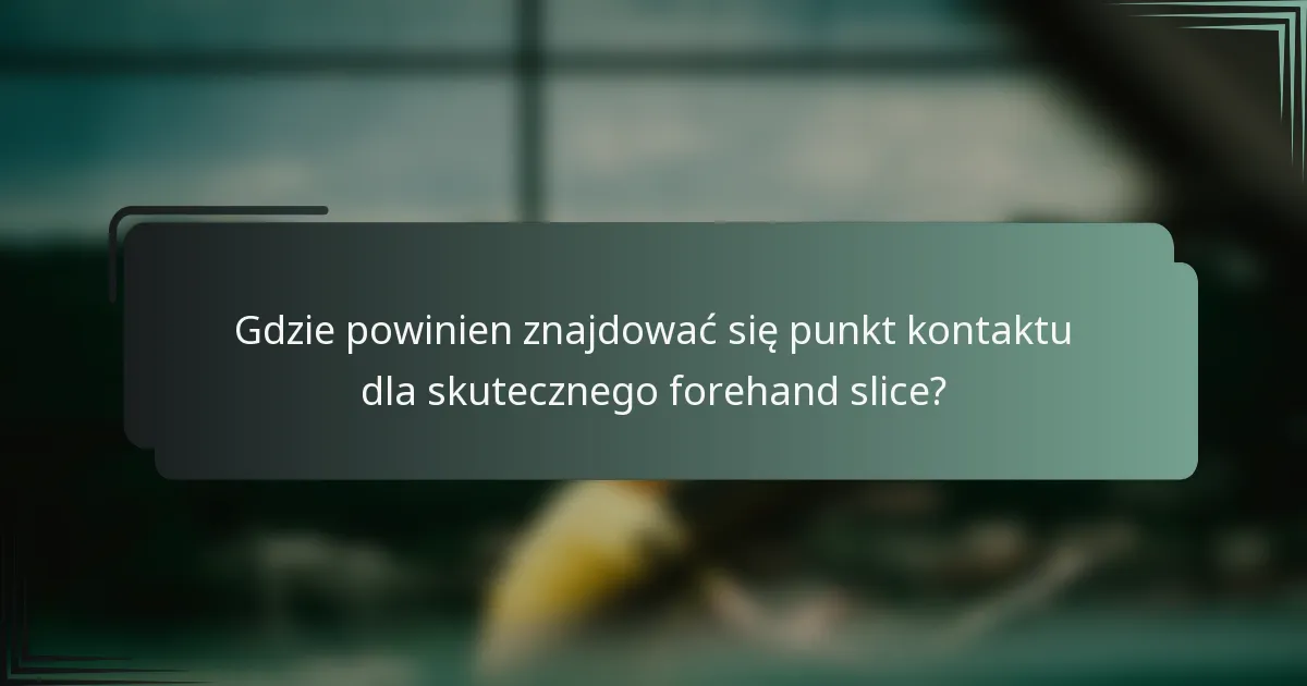 Gdzie powinien znajdować się punkt kontaktu dla skutecznego forehand slice?
