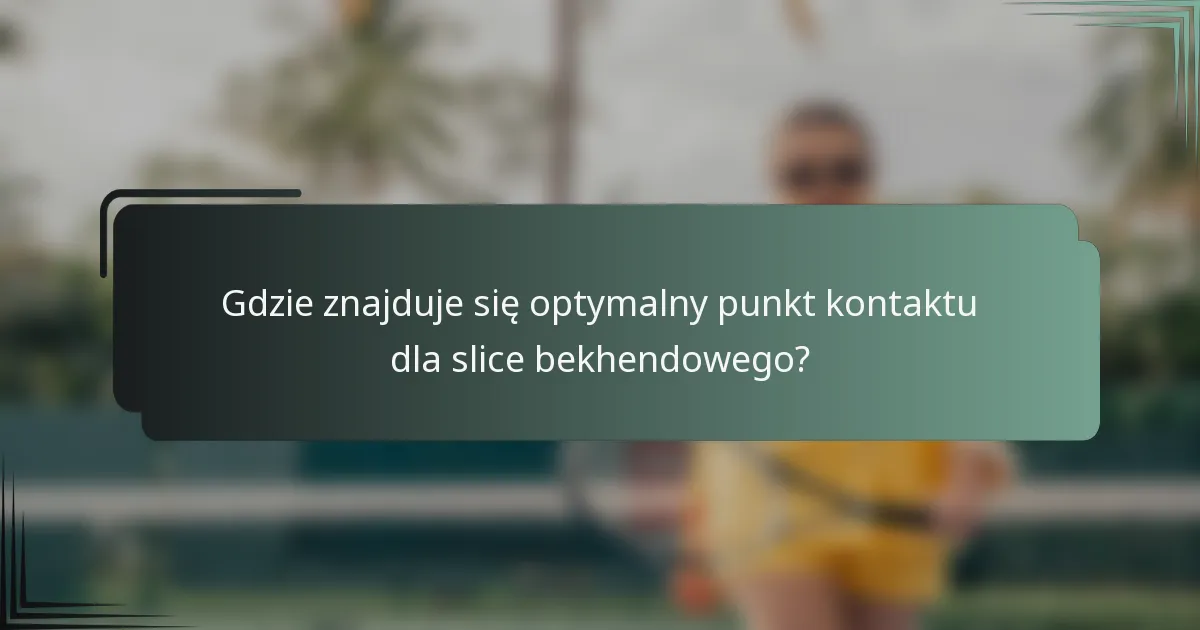 Gdzie znajduje się optymalny punkt kontaktu dla slice bekhendowego?