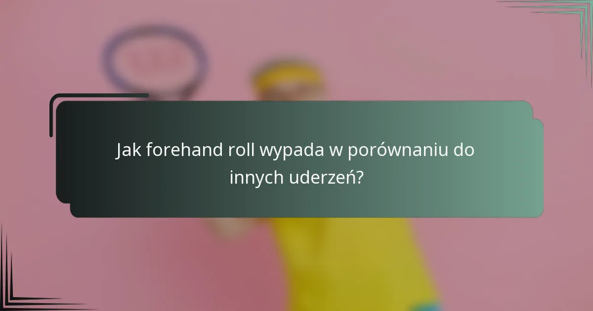 Jak forehand roll wypada w porównaniu do innych uderzeń?