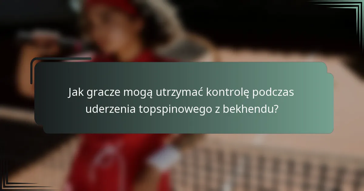 Jak gracze mogą utrzymać kontrolę podczas uderzenia topspinowego z bekhendu?