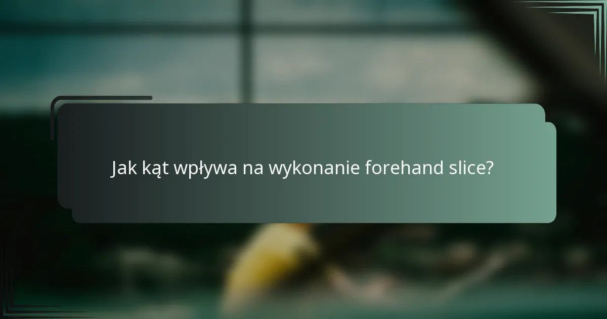 Jak kąt wpływa na wykonanie forehand slice?