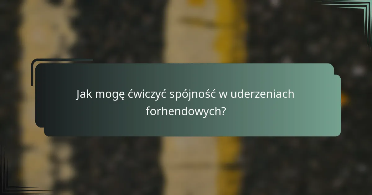 Jak mogę ćwiczyć spójność w uderzeniach forhendowych?