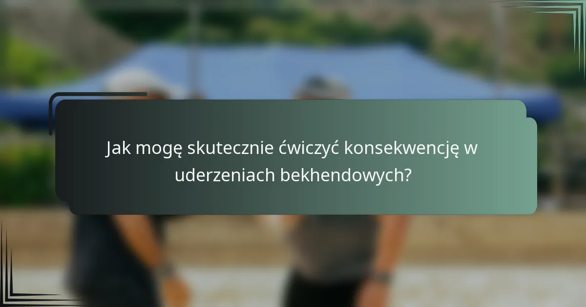 Jak mogę skutecznie ćwiczyć konsekwencję w uderzeniach bekhendowych?