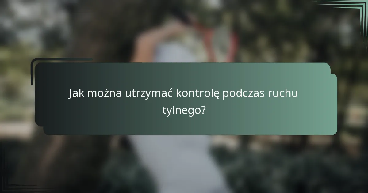 Jak można utrzymać kontrolę podczas ruchu tylnego?