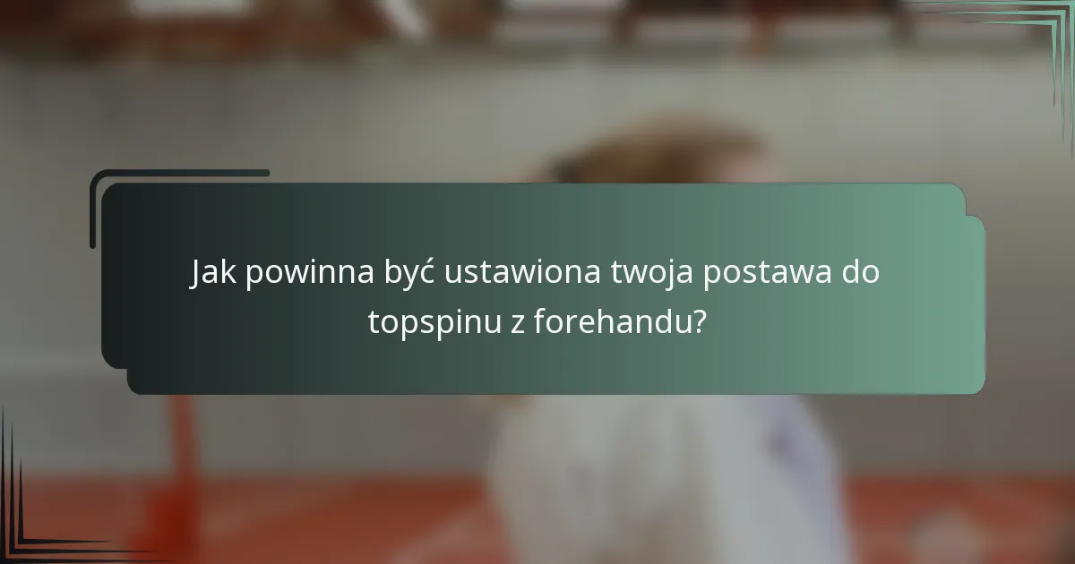 Jak powinna być ustawiona twoja postawa do topspinu z forehandu?