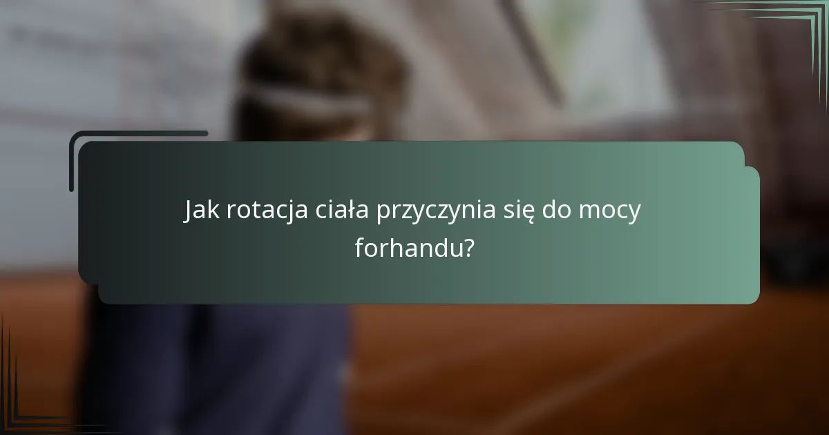 Jak rotacja ciała przyczynia się do mocy forhandu?