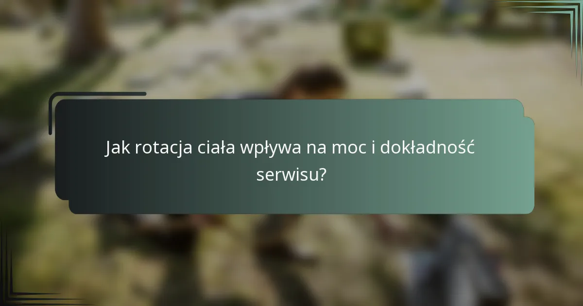Jak rotacja ciała wpływa na moc i dokładność serwisu?