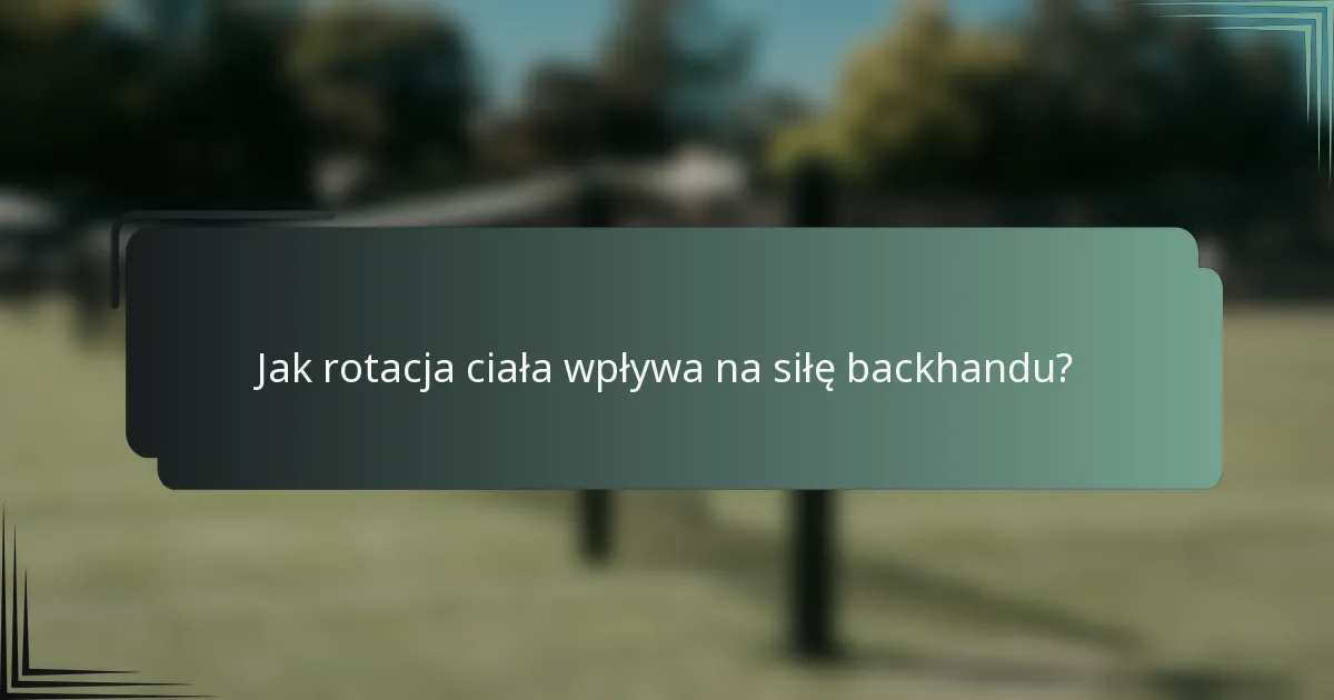 Jak rotacja ciała wpływa na siłę backhandu?