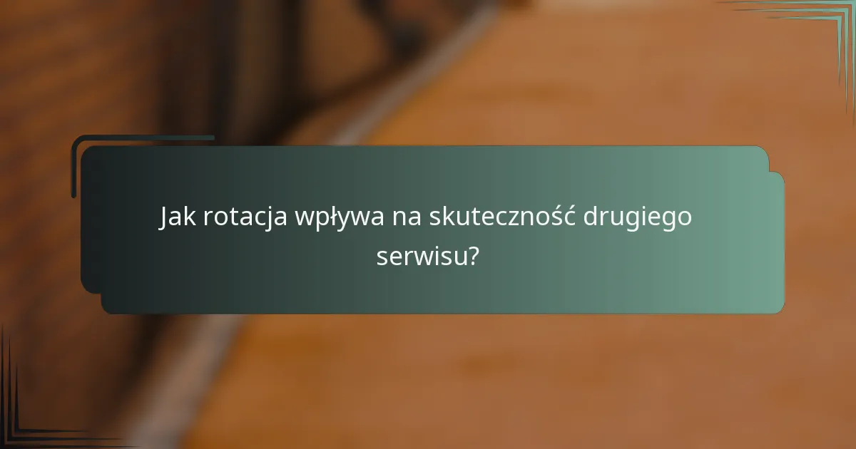 Jak rotacja wpływa na skuteczność drugiego serwisu?