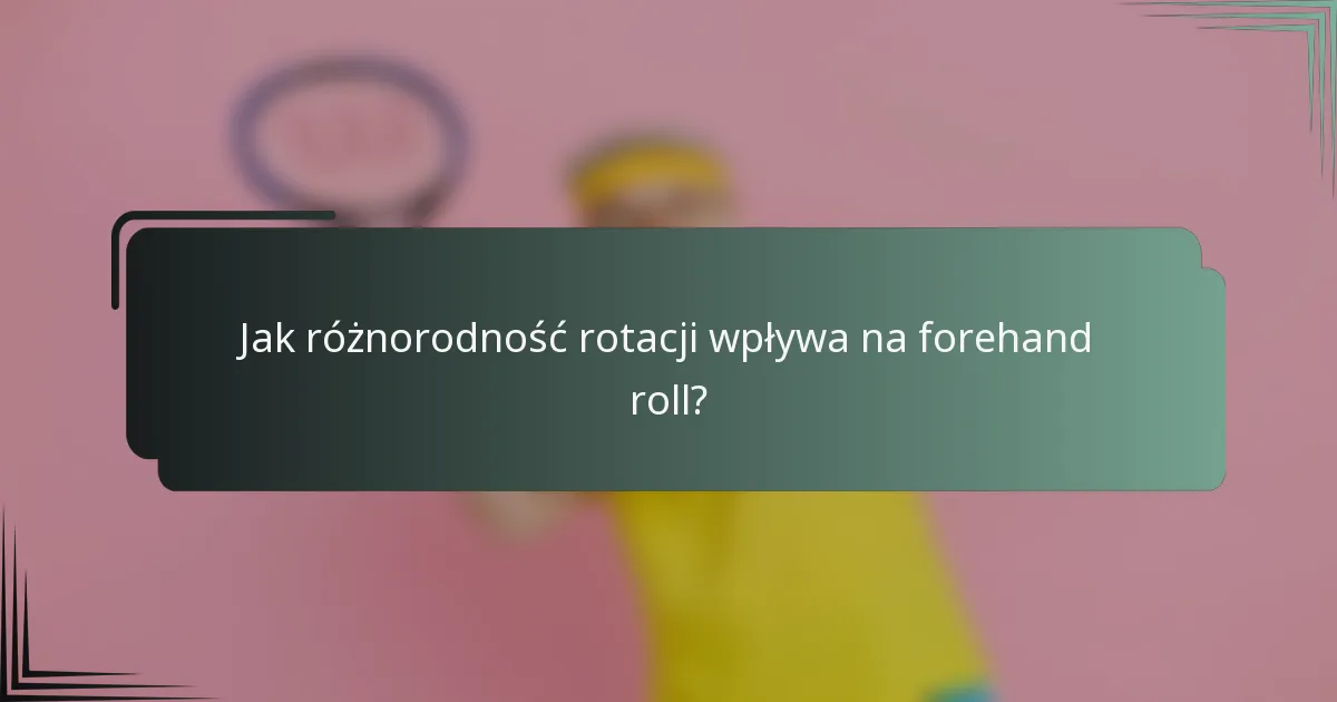 Jak różnorodność rotacji wpływa na forehand roll?