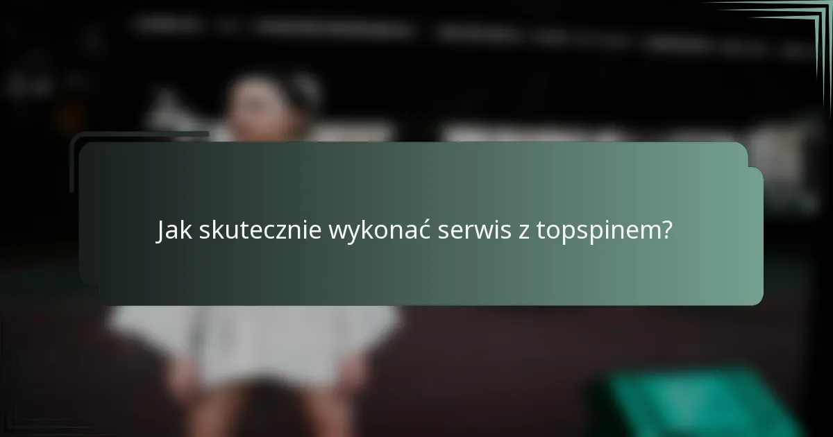 Jak skutecznie wykonać serwis z topspinem?