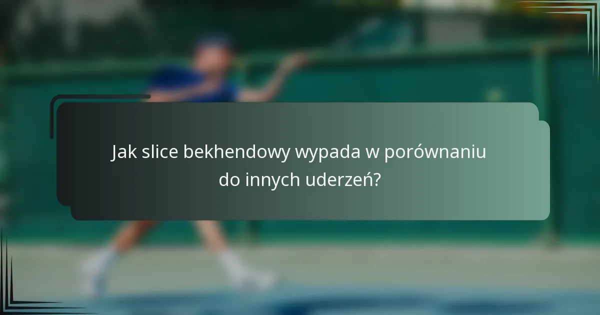 Jak slice bekhendowy wypada w porównaniu do innych uderzeń?