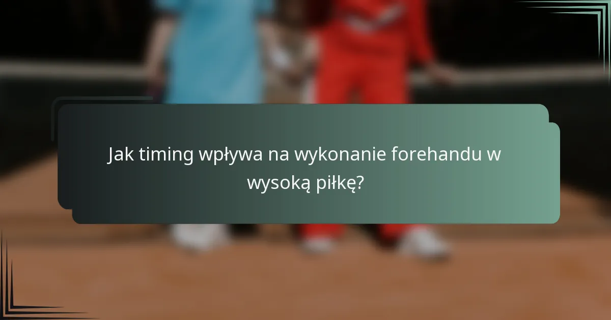 Jak timing wpływa na wykonanie forehandu w wysoką piłkę?