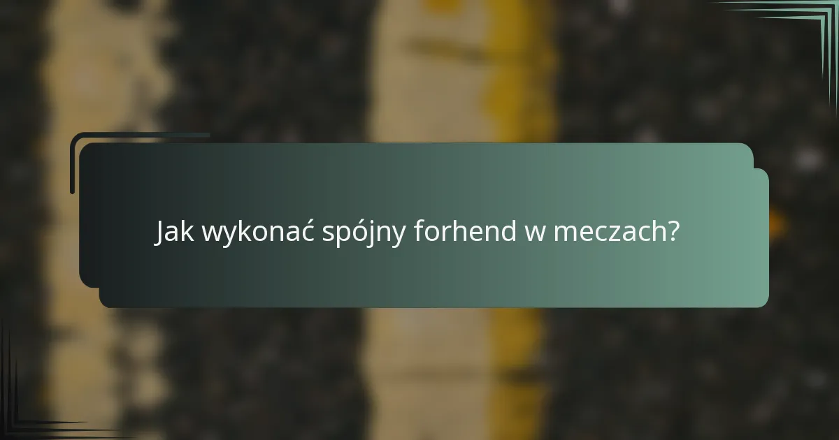 Jak wykonać spójny forhend w meczach?