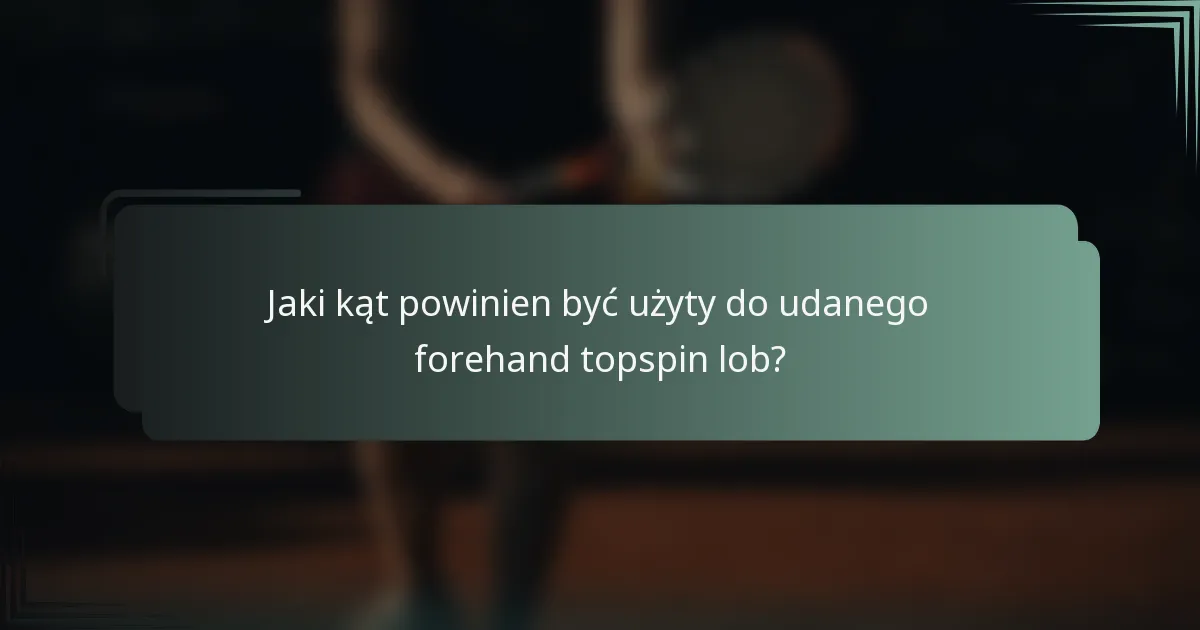 Jaki kąt powinien być użyty do udanego forehand topspin lob?