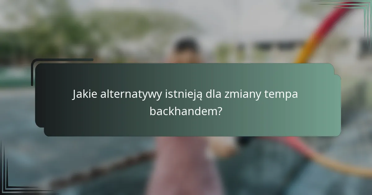 Jakie alternatywy istnieją dla zmiany tempa backhandem?