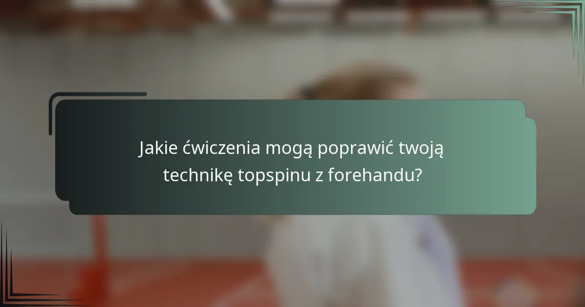 Jakie ćwiczenia mogą poprawić twoją technikę topspinu z forehandu?
