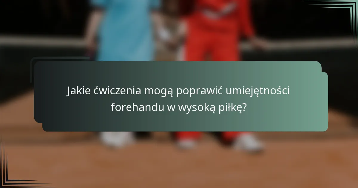 Jakie ćwiczenia mogą poprawić umiejętności forehandu w wysoką piłkę?