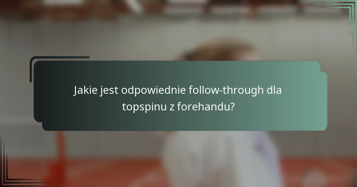 Jakie jest odpowiednie follow-through dla topspinu z forehandu?