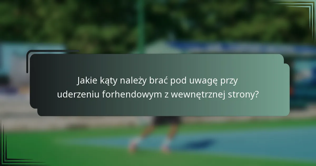 Jakie kąty należy brać pod uwagę przy uderzeniu forhendowym z wewnętrznej strony?