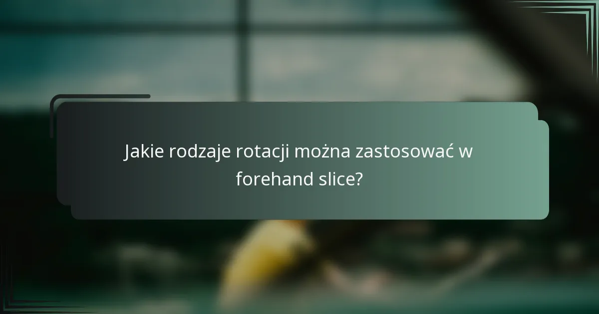 Jakie rodzaje rotacji można zastosować w forehand slice?