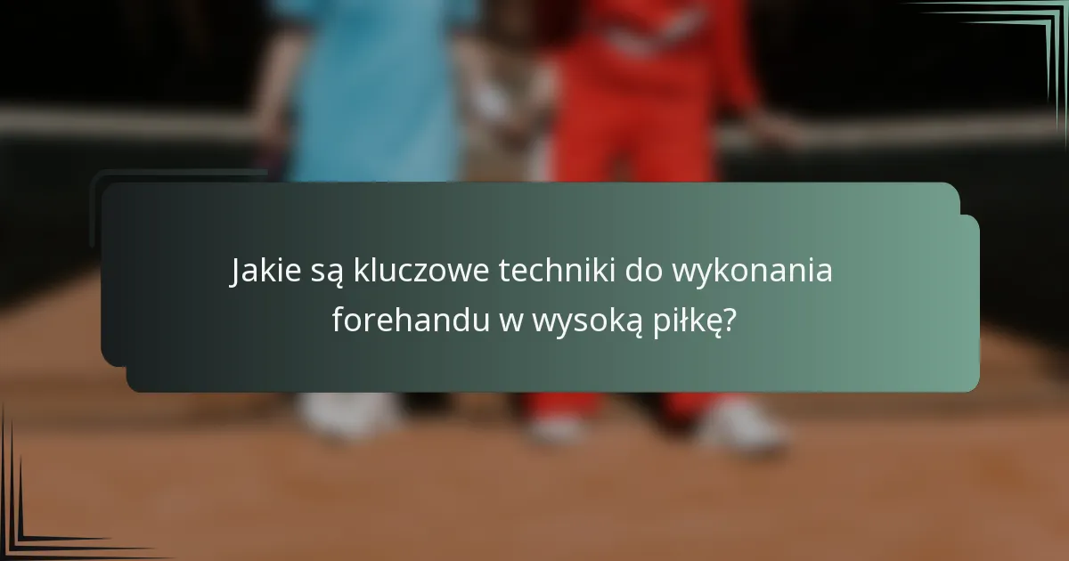 Jakie są kluczowe techniki do wykonania forehandu w wysoką piłkę?