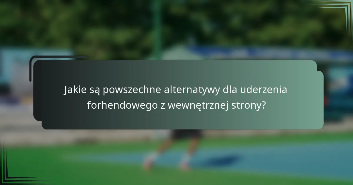 Jakie są powszechne alternatywy dla uderzenia forhendowego z wewnętrznej strony?