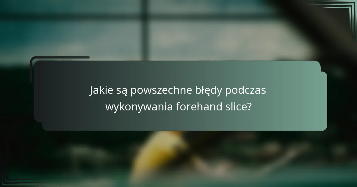 Jakie są powszechne błędy podczas wykonywania forehand slice?