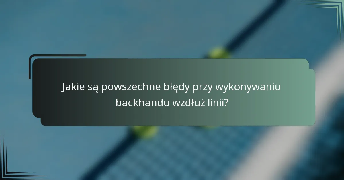 Jakie są powszechne błędy przy wykonywaniu backhandu wzdłuż linii?