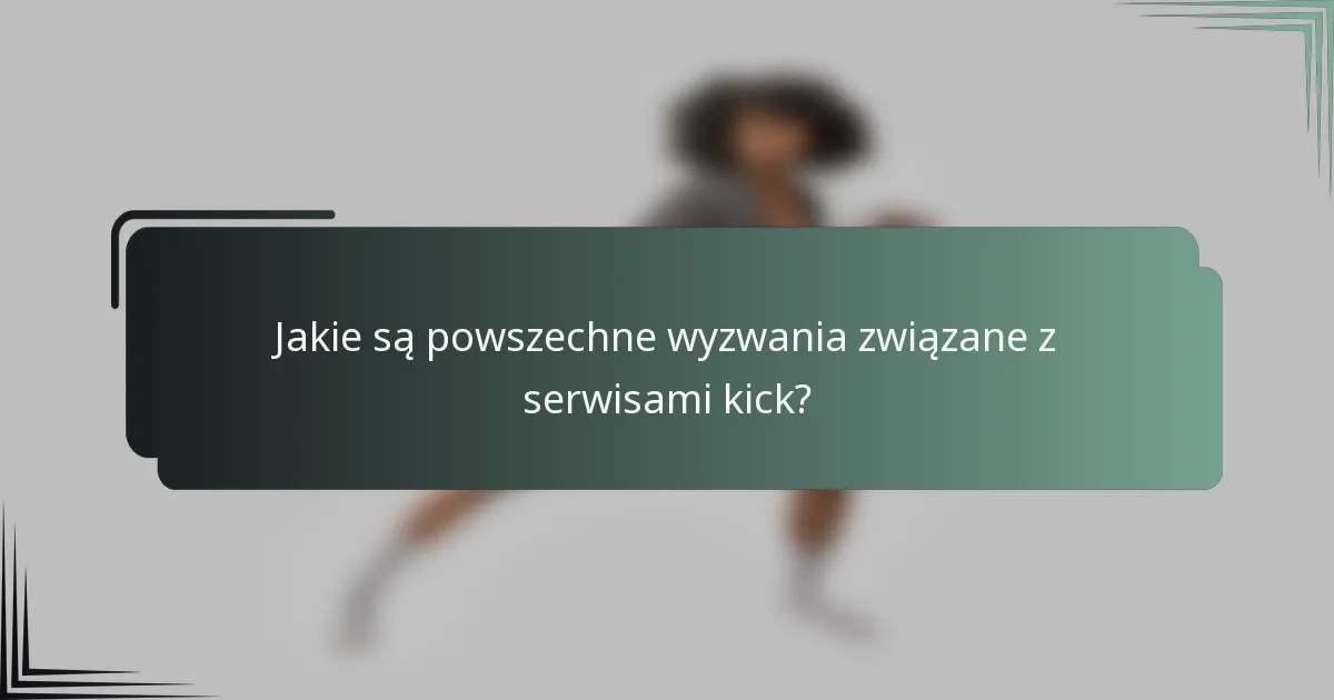 Jakie są powszechne wyzwania związane z serwisami kick?