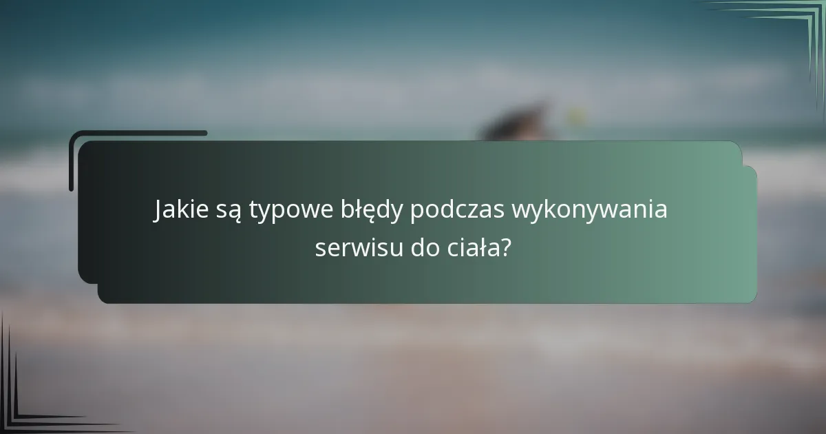 Jakie są typowe błędy podczas wykonywania serwisu do ciała?