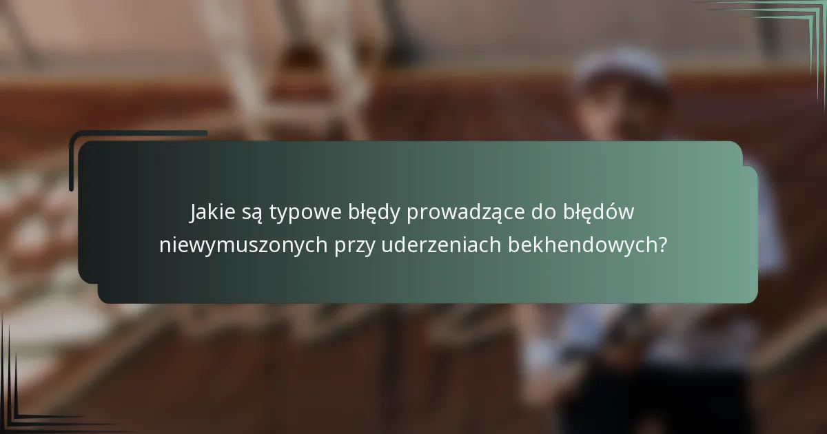 Jakie są typowe błędy prowadzące do błędów niewymuszonych przy uderzeniach bekhendowych?