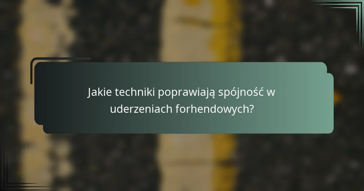 Jakie techniki poprawiają spójność w uderzeniach forhendowych?
