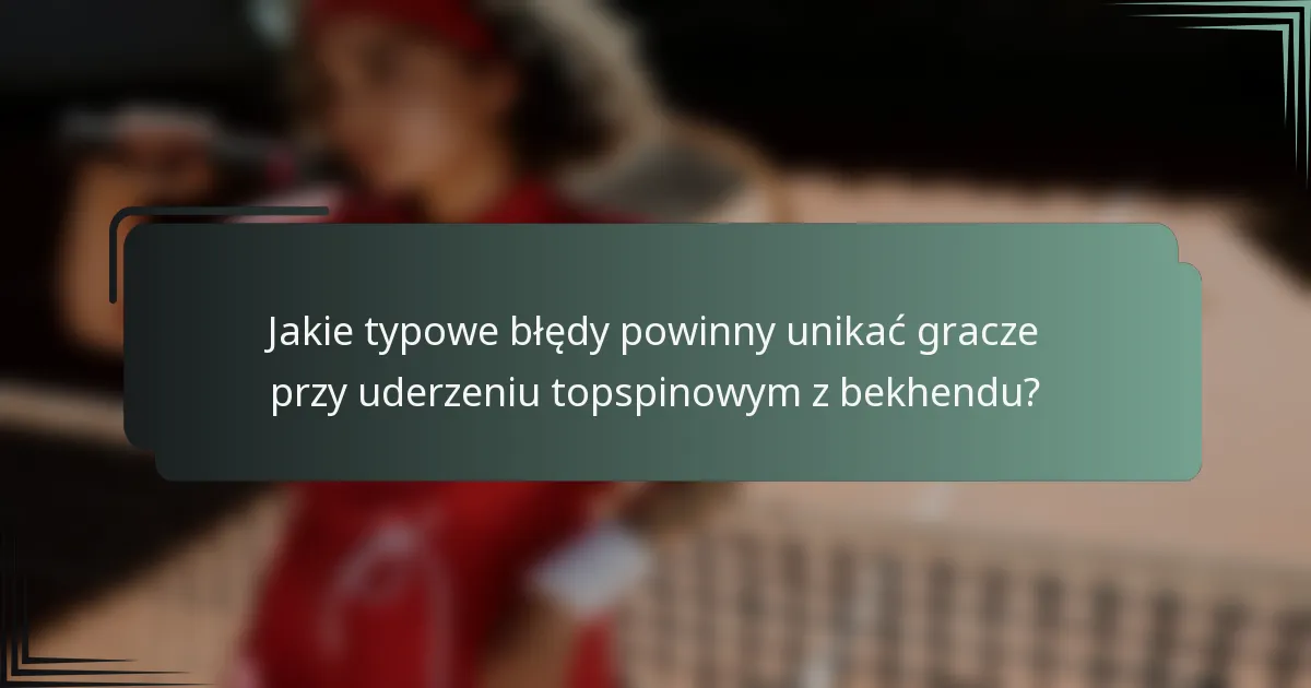 Jakie typowe błędy powinny unikać gracze przy uderzeniu topspinowym z bekhendu?