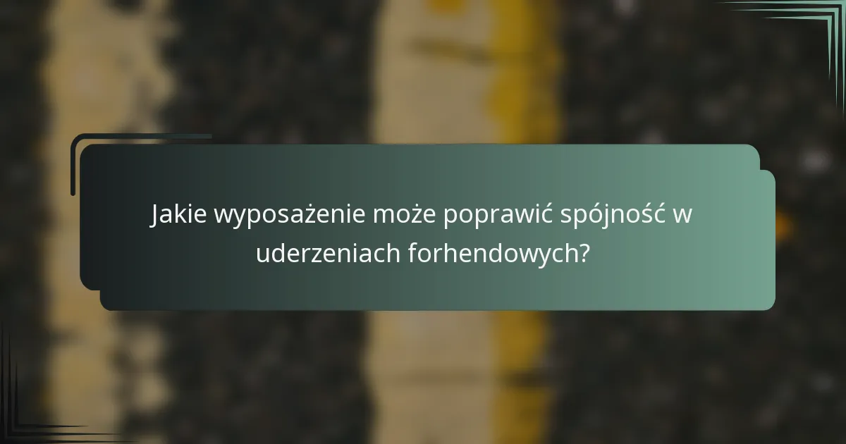 Jakie wyposażenie może poprawić spójność w uderzeniach forhendowych?