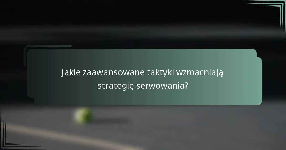 Jakie zaawansowane taktyki wzmacniają strategię serwowania?