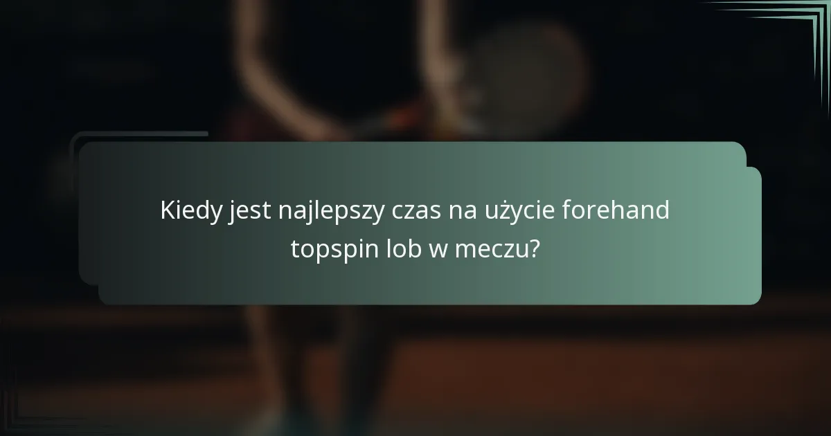 Kiedy jest najlepszy czas na użycie forehand topspin lob w meczu?