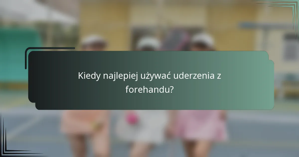Kiedy najlepiej używać uderzenia z forehandu?