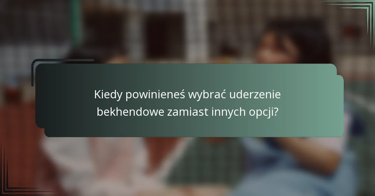 Kiedy powinieneś wybrać uderzenie bekhendowe zamiast innych opcji?