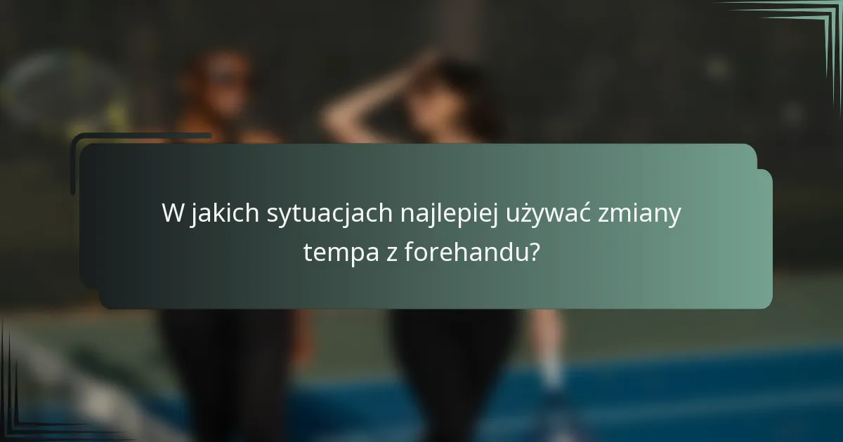 W jakich sytuacjach najlepiej używać zmiany tempa z forehandu?